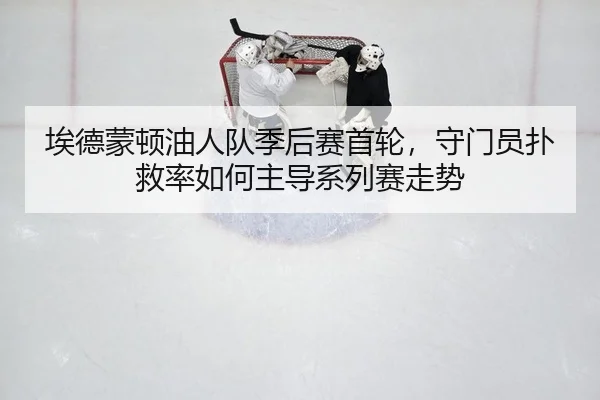 埃德蒙顿油人队季后赛首轮，守门员扑救率如何主导系列赛走势