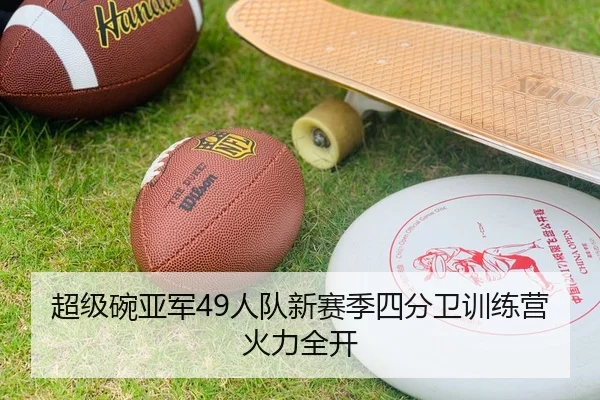 超级碗亚军49人队新赛季四分卫训练营火力全开