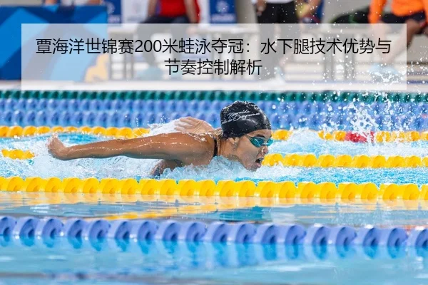 覃海洋世锦赛200米蛙泳夺冠：水下腿技术优势与节奏控制解析