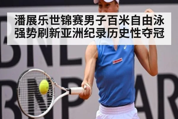 潘展乐世锦赛男子百米自由泳强势刷新亚洲纪录历史性夺冠