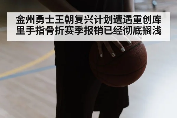 金州勇士王朝复兴计划遭遇重创库里手指骨折赛季报销已经彻底搁浅