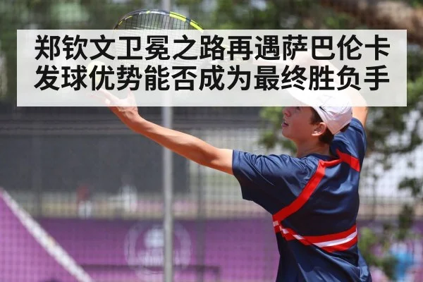 郑钦文卫冕之路再遇萨巴伦卡 发球优势能否成为最终胜负手