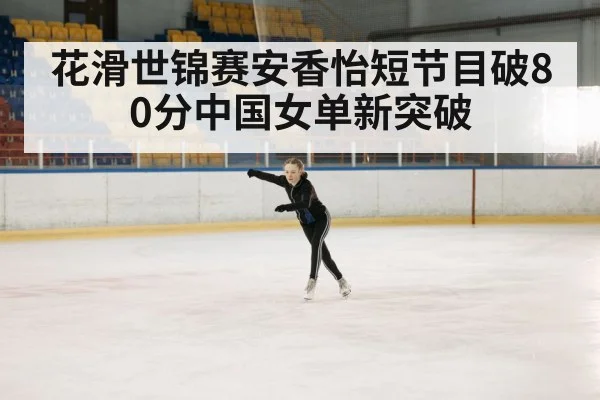 花滑世锦赛安香怡短节目破80分中国女单新突破
