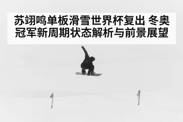 苏翊鸣单板滑雪世界杯复出 冬奥冠军新周期状态解析与前景展望