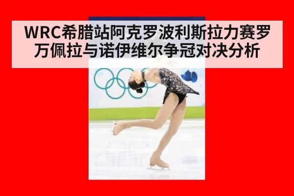 WRC希腊站阿克罗波利斯拉力赛罗万佩拉与诺伊维尔争冠对决分析
