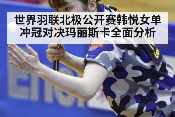 世界羽联北极公开赛韩悦女单冲冠对决玛丽斯卡全面分析